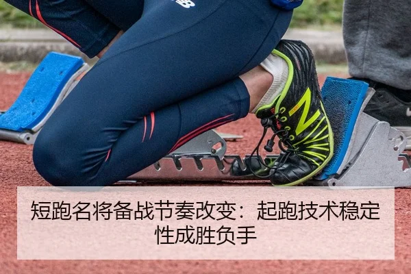 短跑名将备战节奏改变：起跑技术稳定性成胜负手