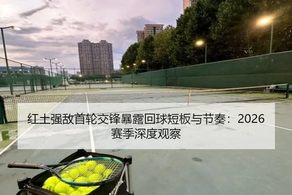 红土强敌首轮交锋暴露回球短板与节奏：2026赛季深度观察